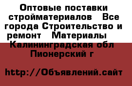 Оптовые поставки стройматериалов - Все города Строительство и ремонт » Материалы   . Калининградская обл.,Пионерский г.